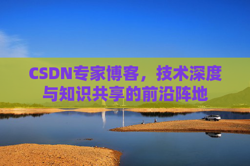 CSDN专家博客，技术深度与知识共享的前沿阵地